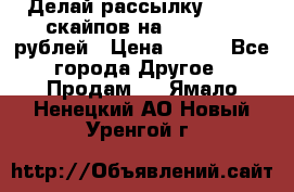 Делай рассылку 500000 скайпов на 1 000 000 рублей › Цена ­ 120 - Все города Другое » Продам   . Ямало-Ненецкий АО,Новый Уренгой г.